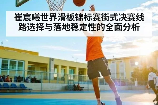 崔宸曦世界滑板锦标赛街式决赛线路选择与落地稳定性的全面分析